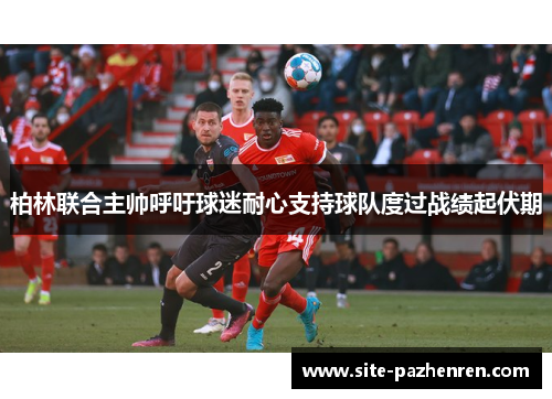 柏林联合主帅呼吁球迷耐心支持球队度过战绩起伏期 柏林联合主帅呼吁球迷耐心支持球队度过战绩起伏期