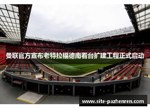 曼联官方宣布老特拉福德南看台扩建工程正式启动 曼联官方宣布老特拉福德南看台扩建工程正式启动