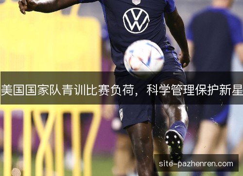 美国国家队青训比赛负荷，科学管理保护新星